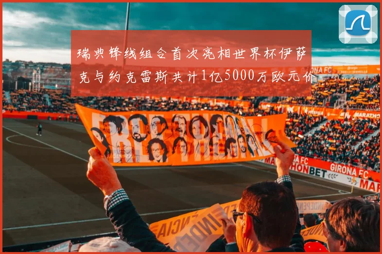 瑞典锋线组合首次亮相世界杯伊萨克与约克雷斯共计1亿5000万欧元价值
