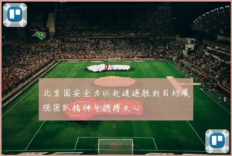 北京国安全力以赴追逐胜利目标展现团队精神与拼搏决心