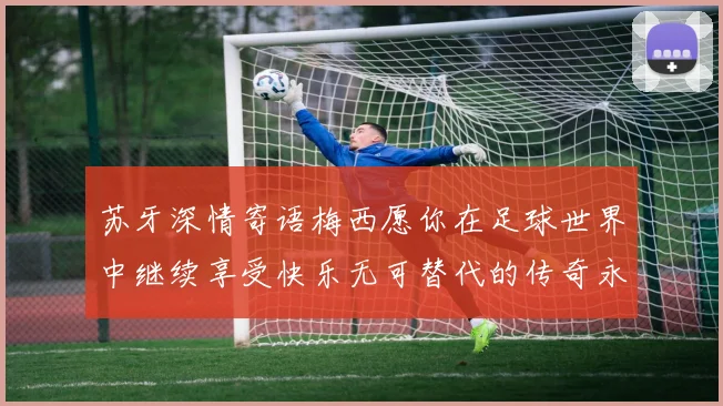 苏牙深情寄语梅西愿你在足球世界中继续享受快乐无可替代的传奇永存