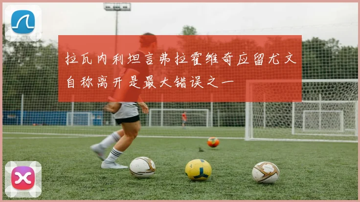 拉瓦内利坦言弗拉霍维奇应留尤文自称离开是最大错误之一