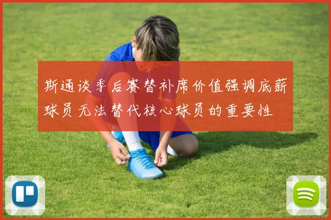 斯通谈季后赛替补席价值强调底薪球员无法替代核心球员的重要性