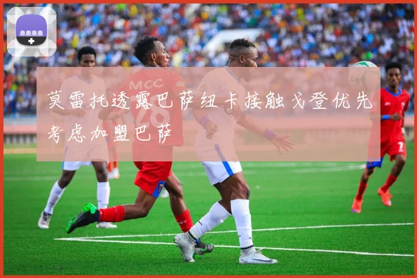 莫雷托透露巴萨纽卡接触戈登优先考虑加盟巴萨