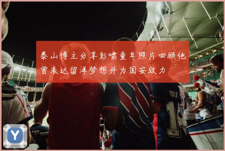 泰山博主分享彭啸童年照片回顾他曾表达留洋梦想并为国安效力