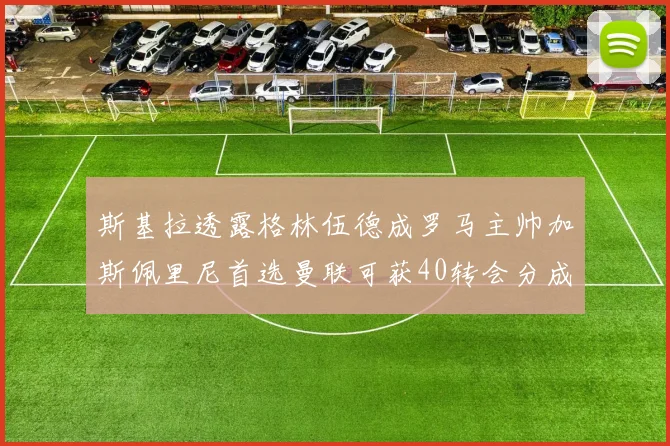 斯基拉透露格林伍德成罗马主帅加斯佩里尼首选曼联可获40转会分成