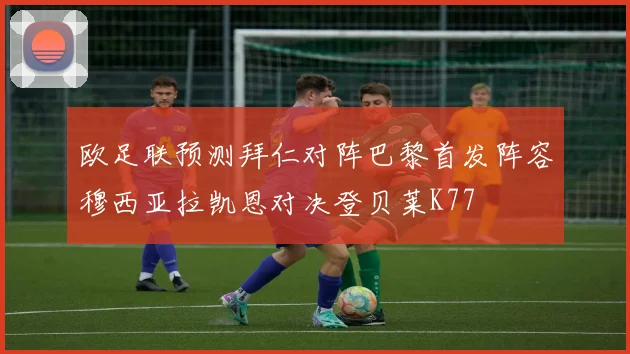 欧足联预测拜仁对阵巴黎首发阵容穆西亚拉凯恩对决登贝莱K77