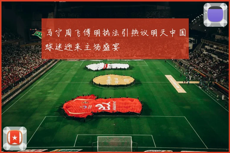 马宁周飞傅明执法引热议明天中国球迷迎来主场盛宴