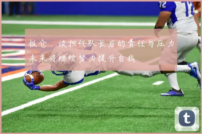板仓滉谈担任队长后的责任与压力未来将继续努力提升自我