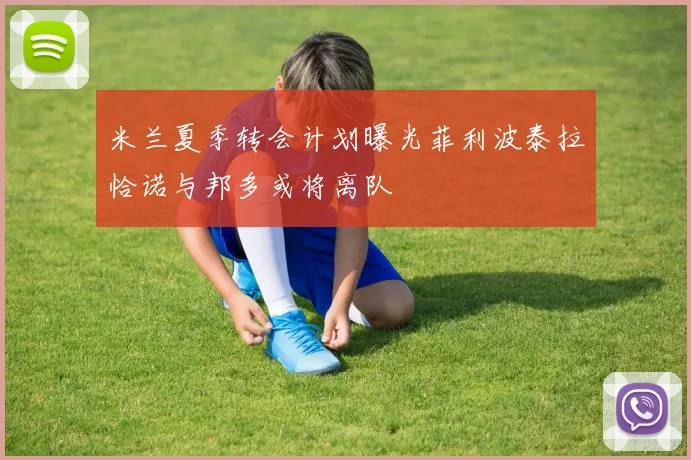 米兰夏季转会计划曝光菲利波泰拉恰诺与邦多或将离队