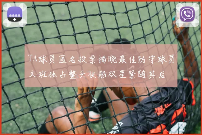 TA球员匿名投票揭晓最佳防守球员文班独占鳌头快船双星紧随其后