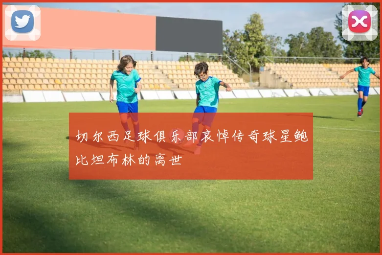 切尔西足球俱乐部哀悼传奇球星鲍比坦布林的离世