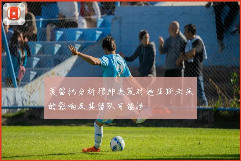 莫雷托分析穆帅决策对迪亚斯未来的影响及其留队可能性