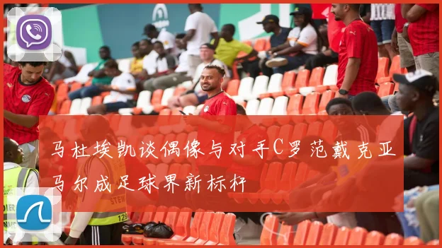 马杜埃凯谈偶像与对手C罗范戴克亚马尔成足球界新标杆