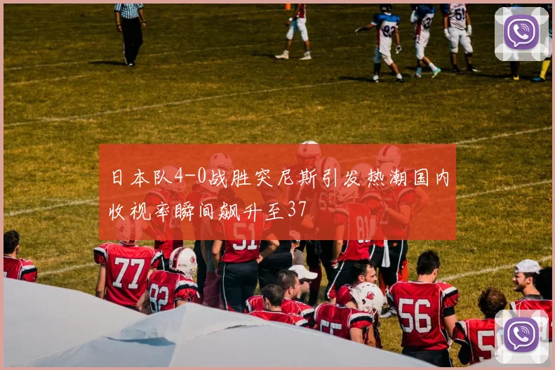 日本队4-0战胜突尼斯引发热潮国内收视率瞬间飙升至37