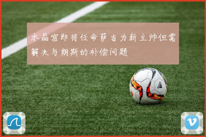 水晶宫即将任命萨吉为新主帅但需解决与朗斯的补偿问题