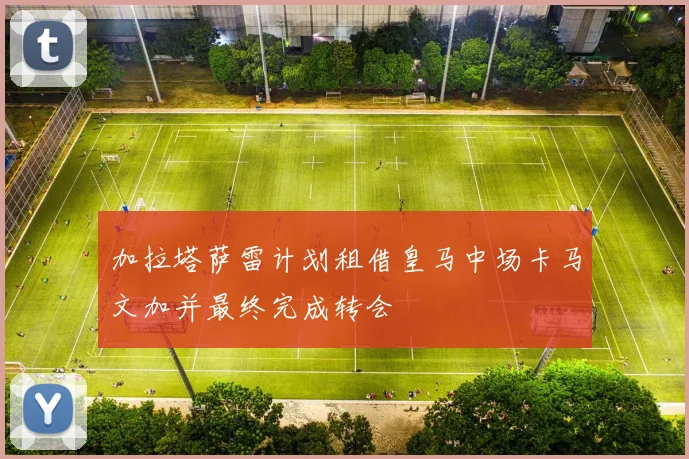 加拉塔萨雷计划租借皇马中场卡马文加并最终完成转会