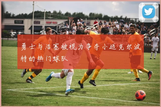 勇士与活塞被视为争夺小迈克尔波特的热门球队