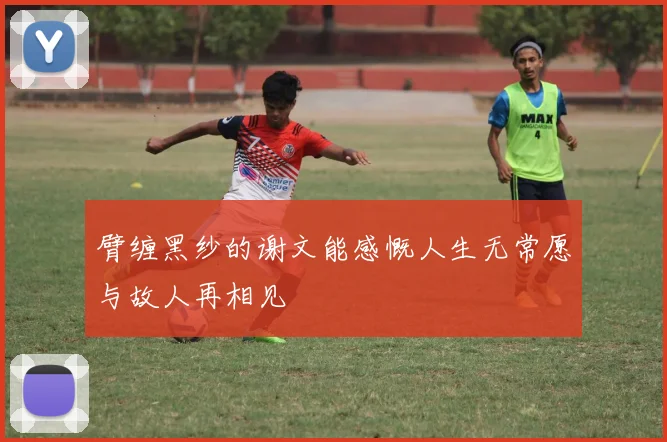 臂缠黑纱的谢文能感慨人生无常愿与故人再相见