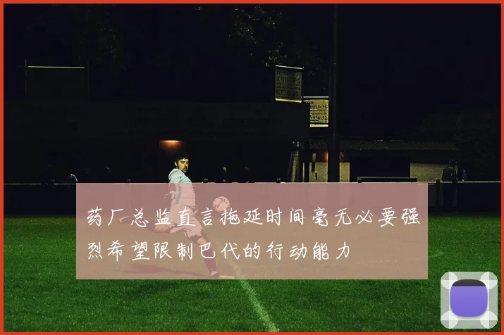 药厂总监直言拖延时间毫无必要强烈希望限制巴代的行动能力