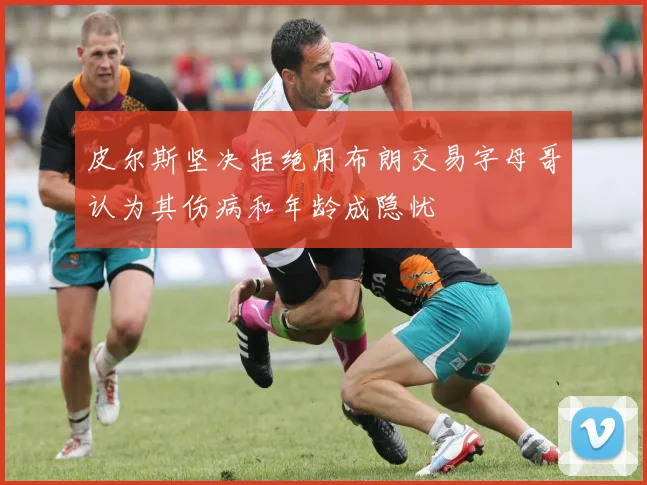 皮尔斯坚决拒绝用布朗交易字母哥认为其伤病和年龄成隐忧