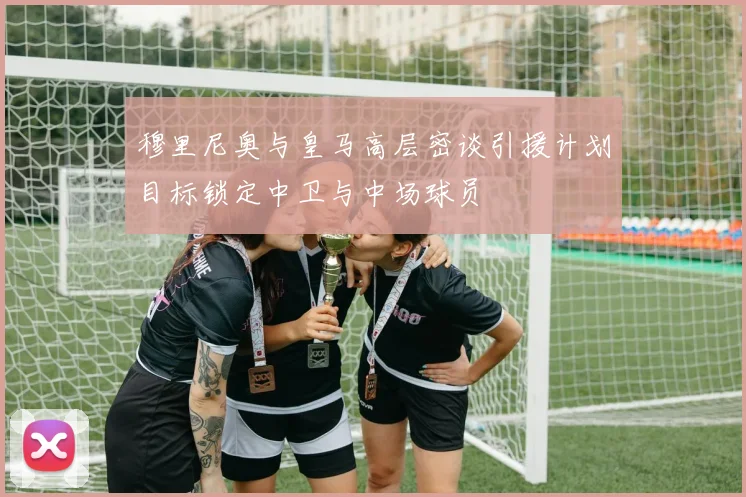 穆里尼奥与皇马高层密谈引援计划目标锁定中卫与中场球员