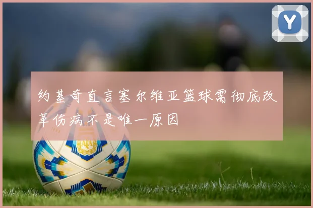 约基奇直言塞尔维亚篮球需彻底改革伤病不是唯一原因