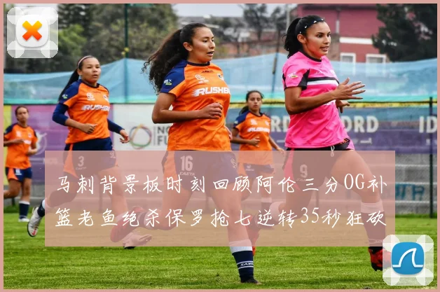 马刺背景板时刻回顾阿伦三分OG补篮老鱼绝杀保罗抢七逆转35秒狂砍13分