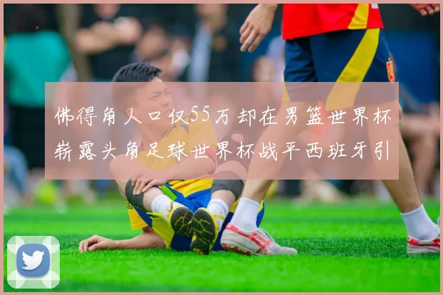 佛得角人口仅55万却在男篮世界杯崭露头角足球世界杯战平西班牙引发热议